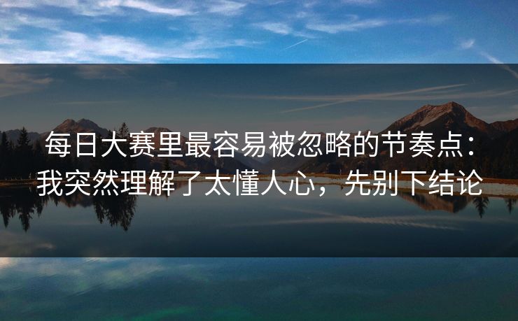 每日大赛里最容易被忽略的节奏点：我突然理解了太懂人心，先别下结论