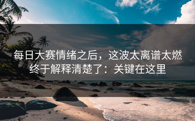 每日大赛情绪之后,这波太离谱太燃终于解释清楚了:关键在这里 每日大赛情绪之后,这波太离谱太燃终于解释清楚了:关键在这里