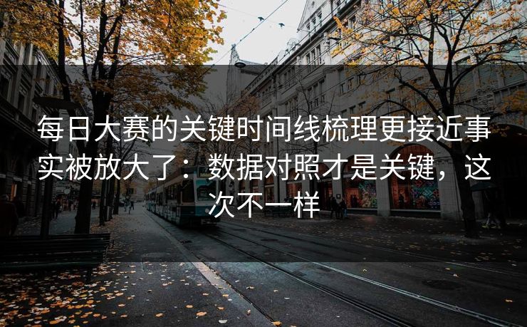 每日大赛的关键时间线梳理更接近事实被放大了:数据对照才是关键,这次不一样 每日大赛的关键时间线梳理更接近事实被放大了:数据对照才是关键,这次不一样