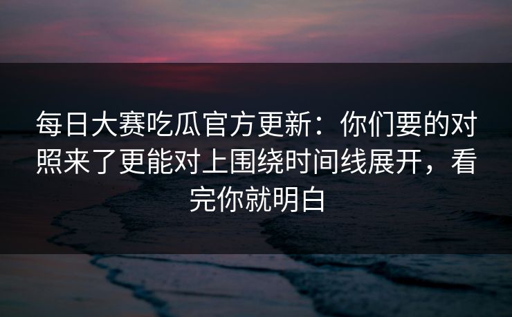 每日大赛吃瓜官方更新:你们要的对照来了更能对上围绕时间线展开,看完你就明白 每日大赛吃瓜官方更新:你们要的对照来了更能对上围绕时间线展开,看完你就明白