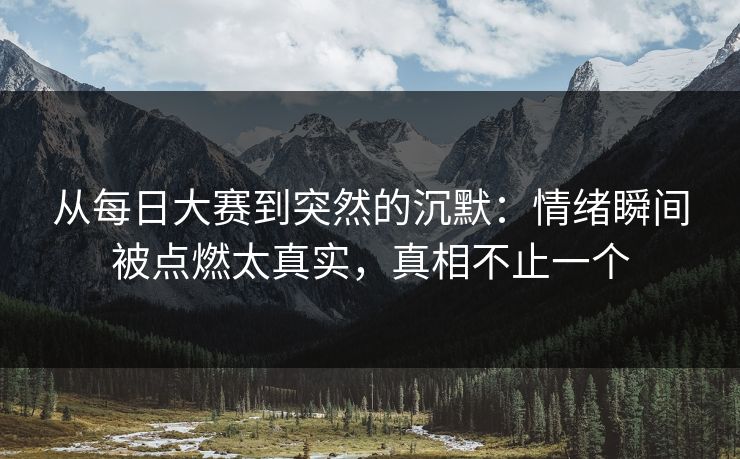从每日大赛到突然的沉默：情绪瞬间被点燃太真实，真相不止一个