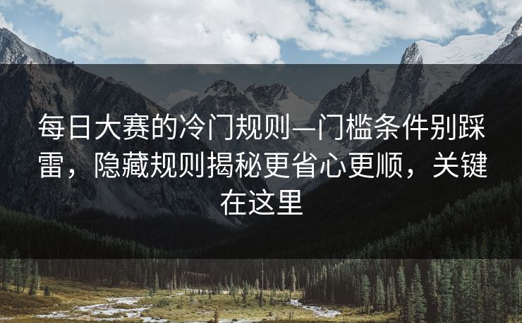 每日大赛的冷门规则—门槛条件别踩雷,隐藏规则揭秘更省心更顺,关键在这里 每日大赛的冷门规则—门槛条件别踩雷,隐藏规则揭秘更省心更顺,关键在这里