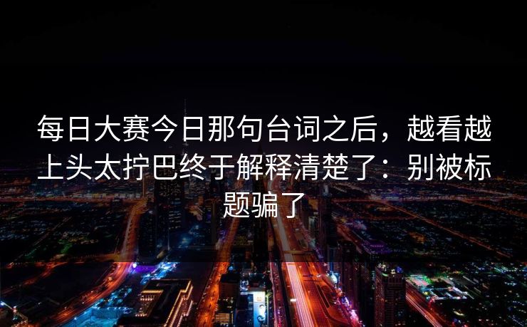 每日大赛今日那句台词之后，越看越上头太拧巴终于解释清楚了：别被标题骗了