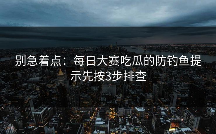 别急着点：每日大赛吃瓜的防钓鱼提示先按3步排查