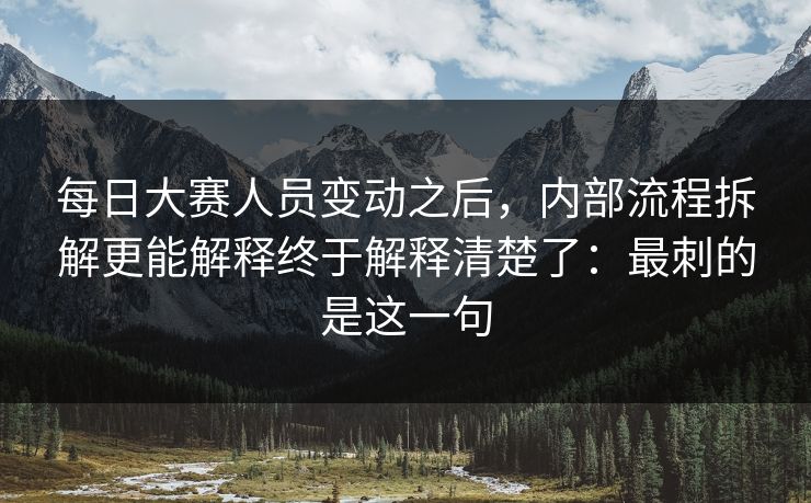 每日大赛人员变动之后，内部流程拆解更能解释终于解释清楚了：最刺的是这一句