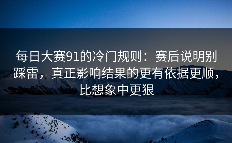 每日大赛91的冷门规则：赛后说明别踩雷，真正影响结果的更有依据更顺，比想象中更狠