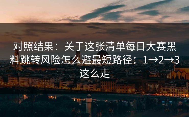 对照结果：关于这张清单每日大赛黑料跳转风险怎么避最短路径：1→2→3这么走