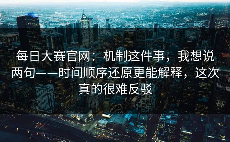 每日大赛官网：机制这件事，我想说两句——时间顺序还原更能解释，这次真的很难反驳