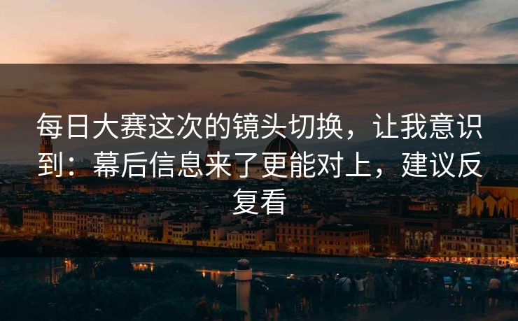 每日大赛这次的镜头切换，让我意识到：幕后信息来了更能对上，建议反复看