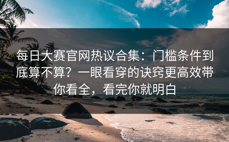每日大赛官网热议合集:门槛条件到底算不算?一眼看穿的诀窍更高效带你看全,看完你就明白 每日大赛官网热议合集:门槛条件到底算不算?一眼看穿的诀窍更高效带你看全,看完你就明白
