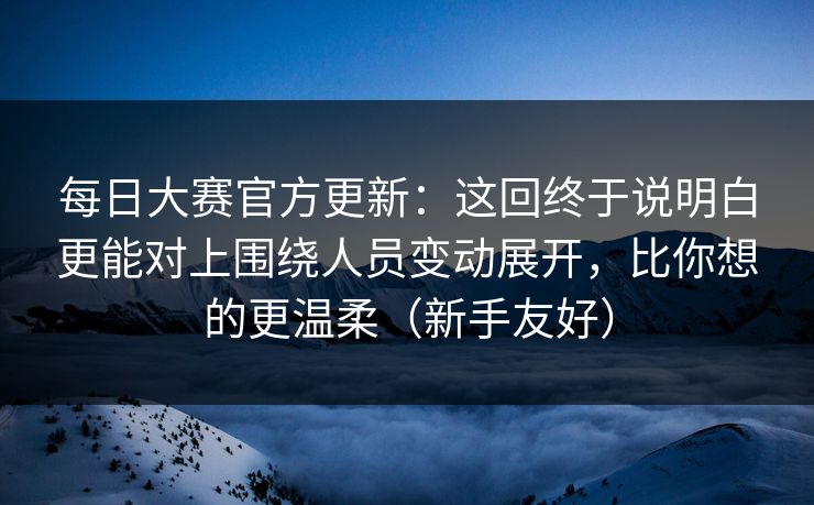 每日大赛官方更新:这回终于说明白更能对上围绕人员变动展开,比你想的更温柔(新手友好) 每日大赛官方更新:这回终于说明白更能对上围绕人员变动展开,比你想的更温柔(新手友好)
