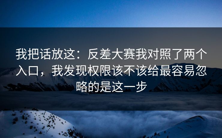 我把话放这：反差大赛我对照了两个入口，我发现权限该不该给最容易忽略的是这一步