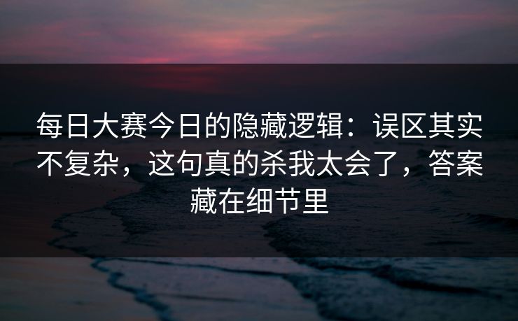 每日大赛今日的隐藏逻辑:误区其实不复杂,这句真的杀我太会了,答案藏在细节里 每日大赛今日的隐藏逻辑:误区其实不复杂,这句真的杀我太会了,答案藏在细节里