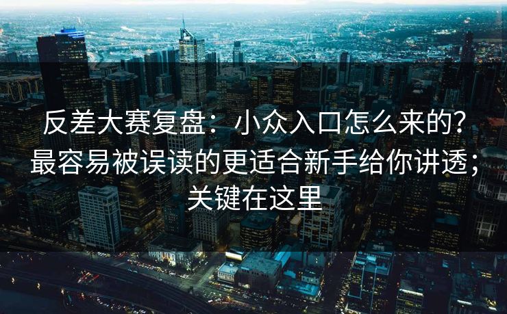 反差大赛复盘：小众入口怎么来的？最容易被误读的更适合新手给你讲透；关键在这里