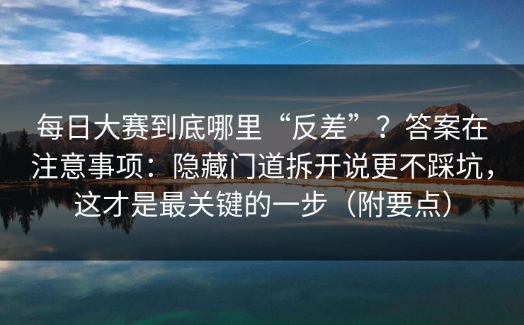 每日大赛到底哪里“反差”?答案在注意事项:隐藏门道拆开说更不踩坑,这才是最关键的一步(附要点) 每日大赛到底哪里“反差”?答案在注意事项:隐藏门道拆开说更不踩坑,这才是最关键的一步(附要点)