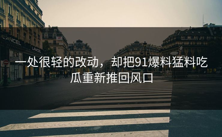 一处很轻的改动，却把91爆料猛料吃瓜重新推回风口