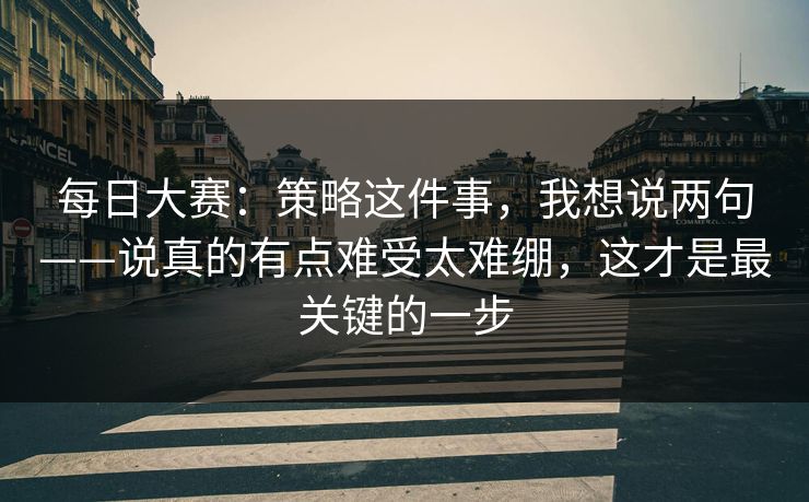 每日大赛：策略这件事，我想说两句——说真的有点难受太难绷，这才是最关键的一步