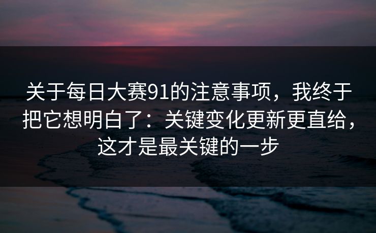 关于每日大赛91的注意事项，我终于把它想明白了：关键变化更新更直给，这才是最关键的一步
