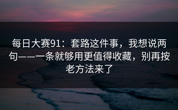 每日大赛91：套路这件事，我想说两句——一条就够用更值得收藏，别再按老方法来了