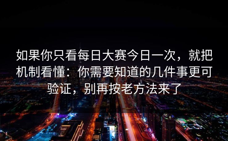 如果你只看每日大赛今日一次，就把机制看懂：你需要知道的几件事更可验证，别再按老方法来了