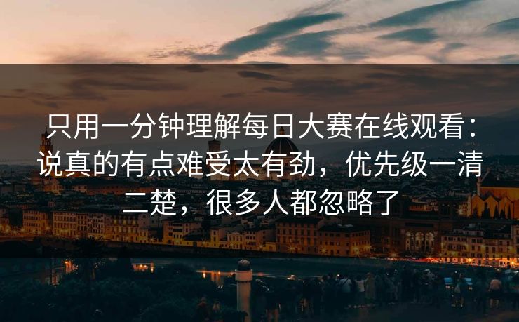 只用一分钟理解每日大赛在线观看：说真的有点难受太有劲，优先级一清二楚，很多人都忽略了