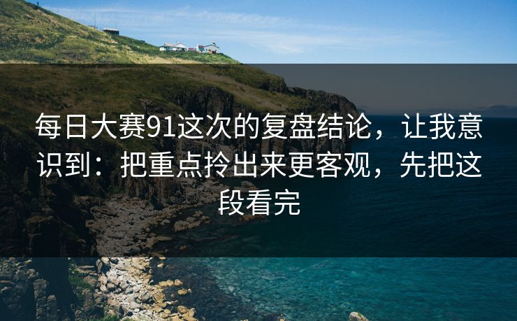 每日大赛91这次的复盘结论，让我意识到：把重点拎出来更客观，先把这段看完