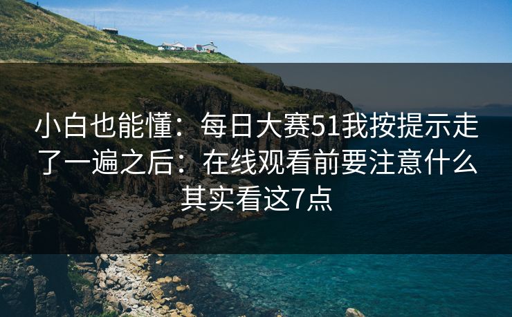 小白也能懂：每日大赛51我按提示走了一遍之后：在线观看前要注意什么其实看这7点