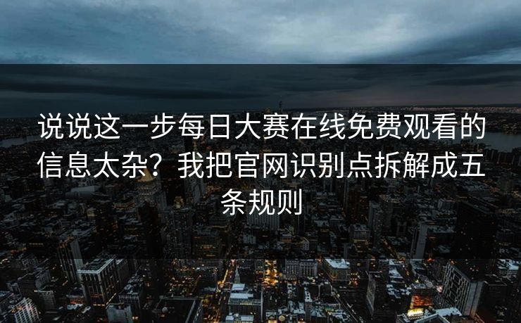 说说这一步每日大赛在线免费观看的信息太杂？我把官网识别点拆解成五条规则