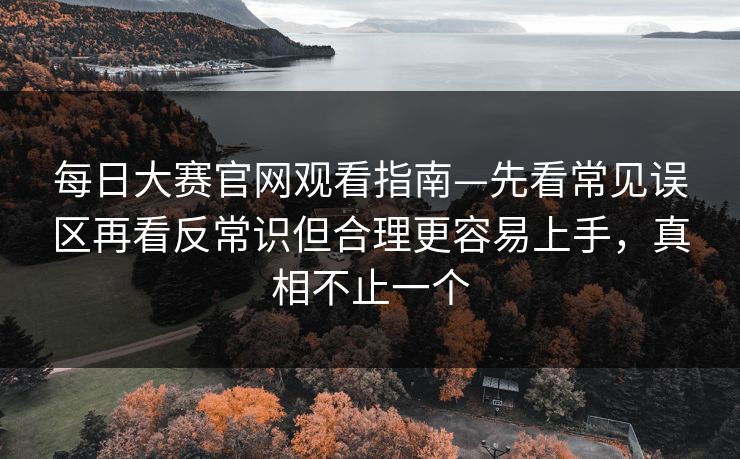 每日大赛官网观看指南—先看常见误区再看反常识但合理更容易上手，真相不止一个