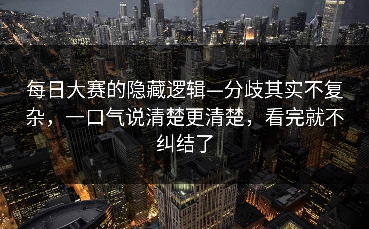 每日大赛的隐藏逻辑—分歧其实不复杂，一口气说清楚更清楚，看完就不纠结了