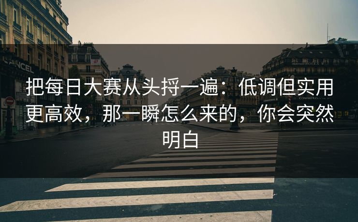 把每日大赛从头捋一遍：低调但实用更高效，那一瞬怎么来的，你会突然明白