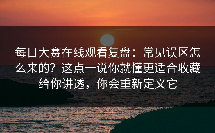 每日大赛在线观看复盘：常见误区怎么来的？这点一说你就懂更适合收藏给你讲透，你会重新定义它