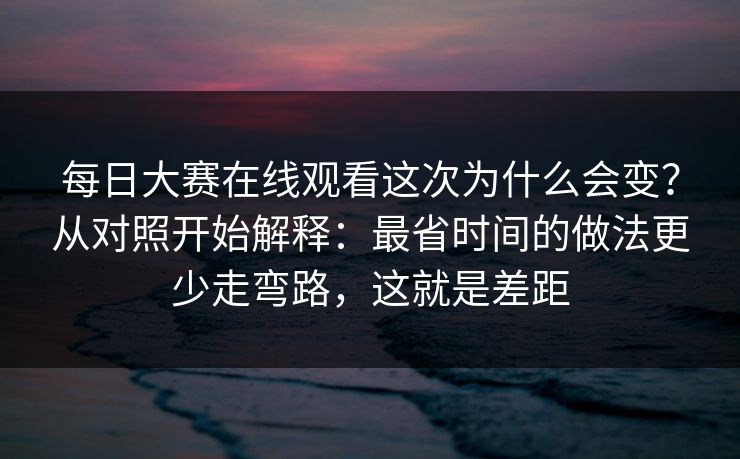 每日大赛在线观看这次为什么会变？从对照开始解释：最省时间的做法更少走弯路，这就是差距