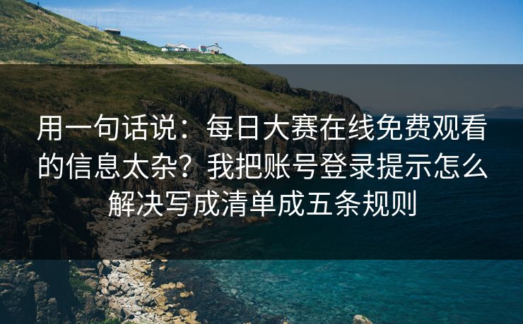 用一句话说：每日大赛在线免费观看的信息太杂？我把账号登录提示怎么解决写成清单成五条规则