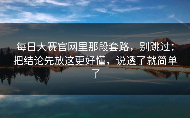 每日大赛官网里那段套路，别跳过：把结论先放这更好懂，说透了就简单了