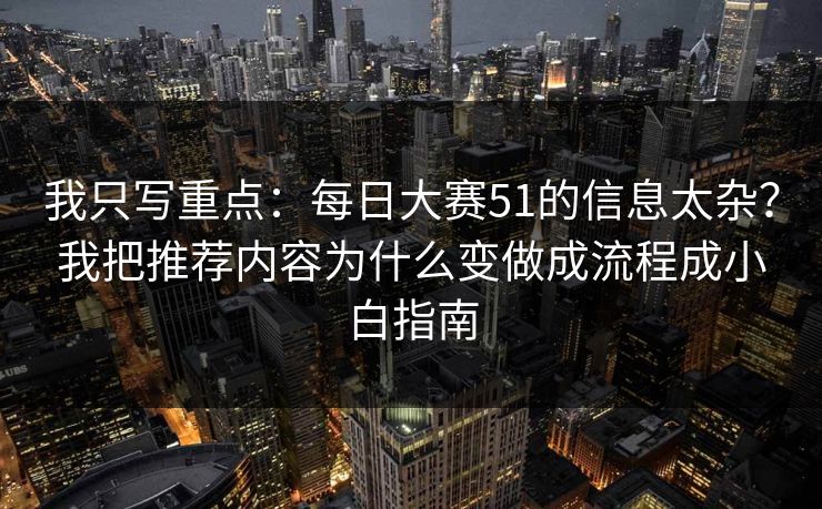 我只写重点：每日大赛51的信息太杂？我把推荐内容为什么变做成流程成小白指南