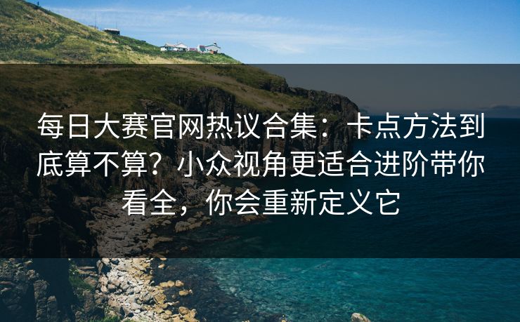 每日大赛官网热议合集：卡点方法到底算不算？小众视角更适合进阶带你看全，你会重新定义它