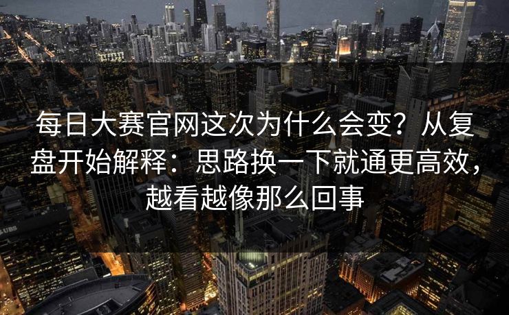 每日大赛官网这次为什么会变？从复盘开始解释：思路换一下就通更高效，越看越像那么回事
