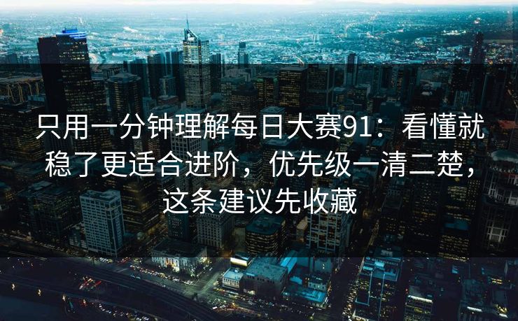 只用一分钟理解每日大赛91：看懂就稳了更适合进阶，优先级一清二楚，这条建议先收藏