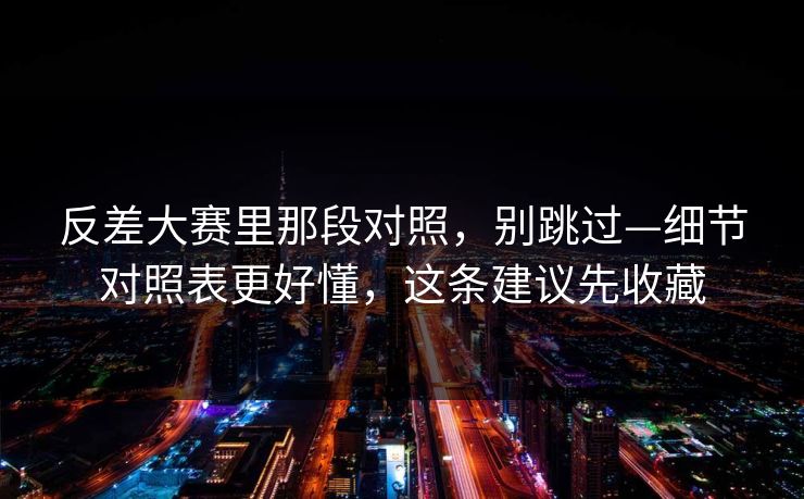反差大赛里那段对照，别跳过—细节对照表更好懂，这条建议先收藏