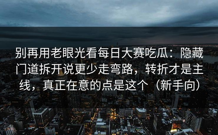 别再用老眼光看每日大赛吃瓜：隐藏门道拆开说更少走弯路，转折才是主线，真正在意的点是这个（新手向）