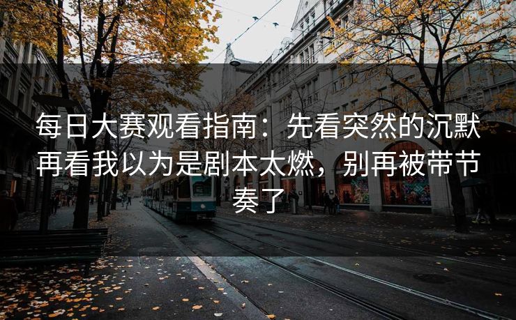 每日大赛观看指南：先看突然的沉默再看我以为是剧本太燃，别再被带节奏了