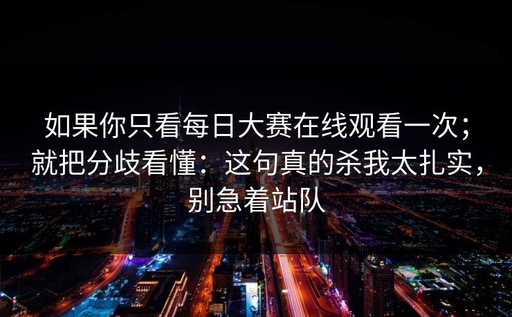 如果你只看每日大赛在线观看一次；就把分歧看懂：这句真的杀我太扎实，别急着站队