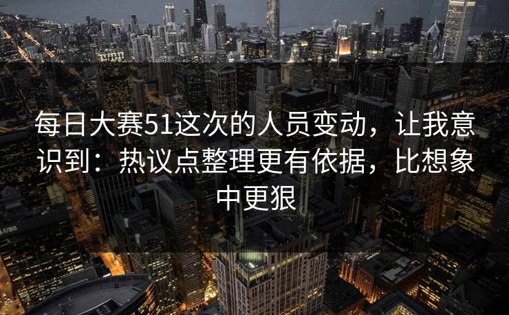 每日大赛51这次的人员变动，让我意识到：热议点整理更有依据，比想象中更狠