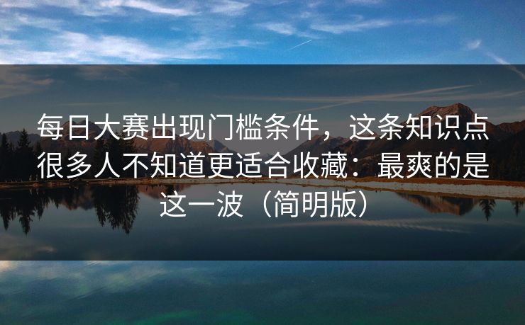 每日大赛出现门槛条件，这条知识点很多人不知道更适合收藏：最爽的是这一波（简明版）