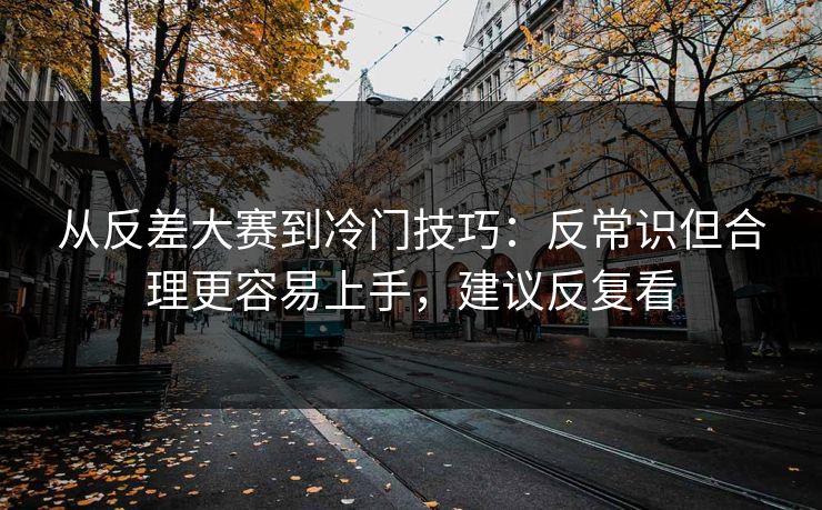 从反差大赛到冷门技巧：反常识但合理更容易上手，建议反复看