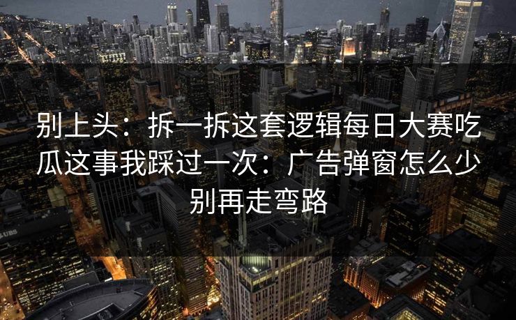 别上头：拆一拆这套逻辑每日大赛吃瓜这事我踩过一次：广告弹窗怎么少别再走弯路