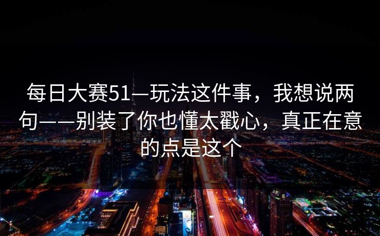 每日大赛51—玩法这件事，我想说两句——别装了你也懂太戳心，真正在意的点是这个