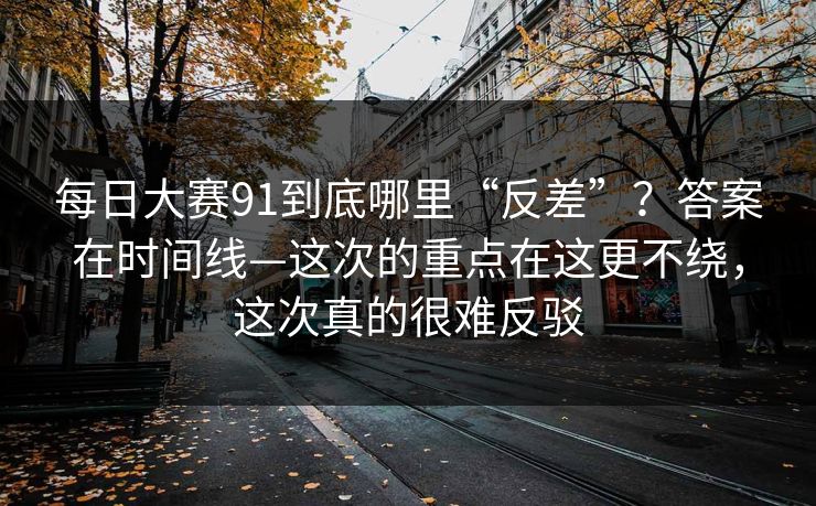 每日大赛91到底哪里“反差”？答案在时间线—这次的重点在这更不绕，这次真的很难反驳