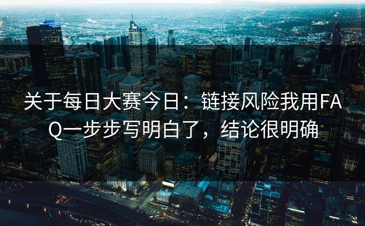 关于每日大赛今日：链接风险我用FAQ一步步写明白了，结论很明确